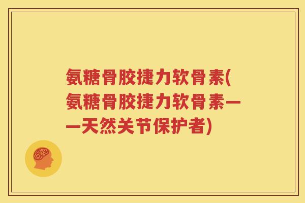 氨糖骨胶捷力软骨素(氨糖骨胶捷力软骨素——天然关节保护者) 氨糖骨胶捷力软骨素(氨糖骨胶捷力软骨素——天然关节保护者)