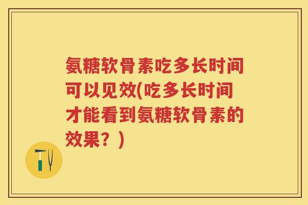 氨糖软骨素吃多长时间可以见效(吃多长时间才能看到氨糖软骨素的效果？)