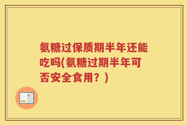 氨糖过保质期半年还能吃吗(氨糖过期半年可否安全食用？)