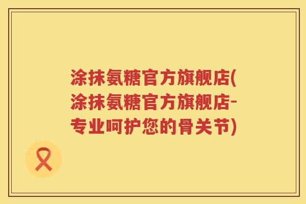 涂抹氨糖官方旗舰店(涂抹氨糖官方旗舰店-专业呵护您的骨关节) 涂抹氨糖官方旗舰店(涂抹氨糖官方旗舰店-专业呵护您的骨关节)