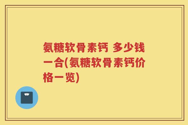 氨糖软骨素钙 多少钱一合(氨糖软骨素钙价格一览) 氨糖软骨素钙 多少钱一合(氨糖软骨素钙价格一览)