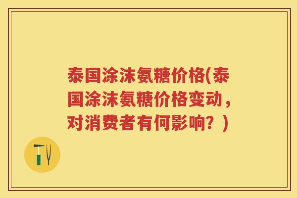 泰国涂沫氨糖价格(泰国涂沫氨糖价格变动,对消费者有何影响?) 泰国涂沫氨糖价格(泰国涂沫氨糖价格变动,对消费者有何影响?)