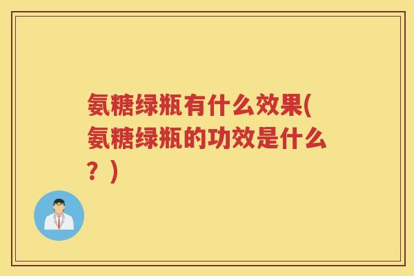 氨糖绿瓶有什么效果(氨糖绿瓶的功效是什么?) 氨糖绿瓶有什么效果(氨糖绿瓶的功效是什么?)