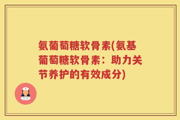 氨葡萄糖软骨素(氨基葡萄糖软骨素:助力关节养护的有效成分) 氨葡萄糖软骨素(氨基葡萄糖软骨素:助力关节养护的有效成分)