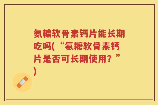氨耱软骨素钙片能长期吃吗(“氨耱软骨素钙片是否可长期使用？”)