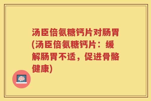 汤臣倍氨糖钙片对肠胃(汤臣倍氨糖钙片:缓解肠胃不适,促进骨骼健康) 汤臣倍氨糖钙片对肠胃(汤臣倍氨糖钙片:缓解肠胃不适,促进骨骼健康)