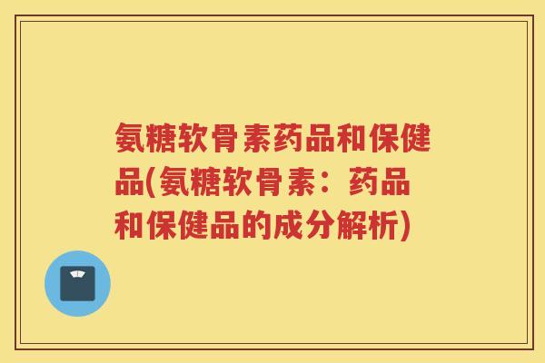 氨糖软骨素药品和保健品(氨糖软骨素:药品和保健品的成分解析) 氨糖软骨素药品和保健品(氨糖软骨素:药品和保健品的成分解析)