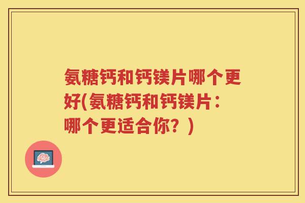 氨糖钙和钙镁片哪个更好(氨糖钙和钙镁片：哪个更适合你？)