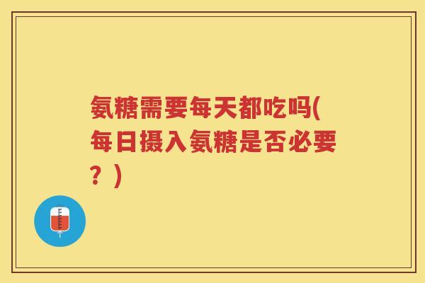 氨糖需要每天都吃吗(每日摄入氨糖是否必要？)