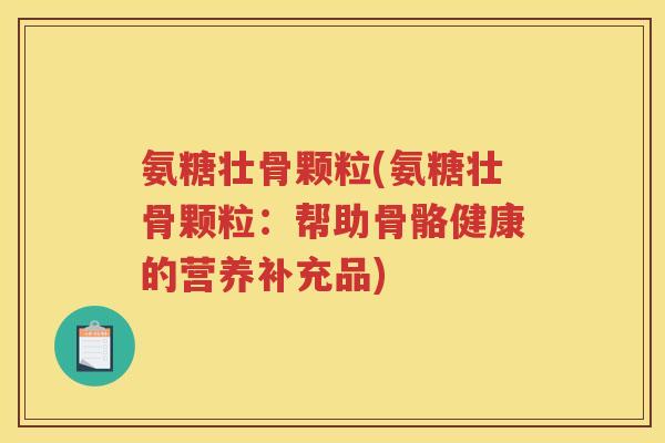 氨糖壮骨颗粒(氨糖壮骨颗粒:帮助骨骼健康的营养补充品) 氨糖壮骨颗粒(氨糖壮骨颗粒:帮助骨骼健康的营养补充品)