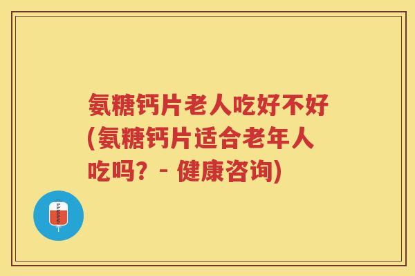 氨糖钙片老人吃好不好(氨糖钙片适合老年人吃吗?- 健康咨询) 氨糖钙片老人吃好不好(氨糖钙片适合老年人吃吗?- 健康咨询)