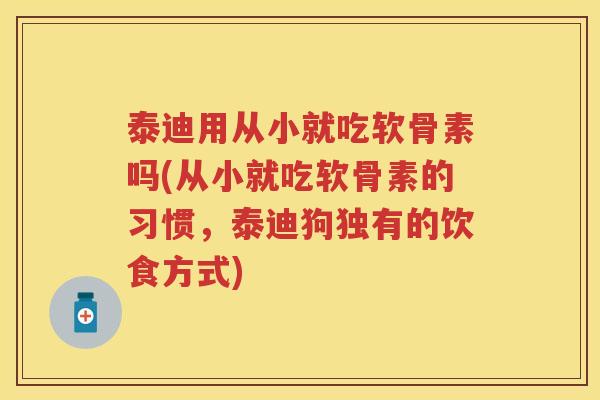 泰迪用从小就吃软骨素吗(从小就吃软骨素的习惯,泰迪狗独有的饮食方式) 泰迪用从小就吃软骨素吗(从小就吃软骨素的习惯,泰迪狗独有的饮食方式)