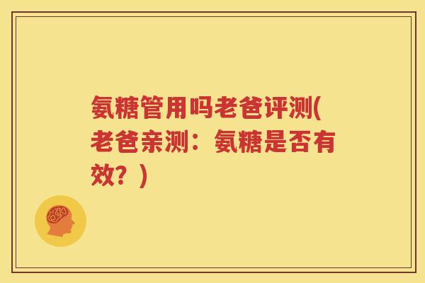 氨糖管用吗老爸评测(老爸亲测:氨糖是否有效?) 氨糖管用吗老爸评测(老爸亲测:氨糖是否有效?)