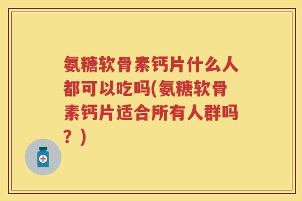 氨糖软骨素钙片什么人都可以吃吗(氨糖软骨素钙片适合所有人群吗？)