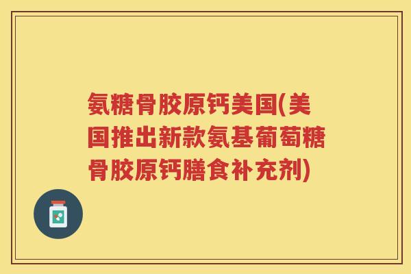 氨糖骨胶原钙美国(美国推出新款氨基葡萄糖骨胶原钙膳食补充剂)