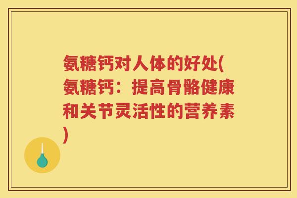氨糖钙对人体的好处(氨糖钙：提高骨骼健康和关节灵活性的营养素)