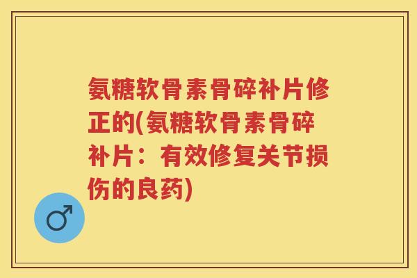 氨糖软骨素骨碎补片修正的(氨糖软骨素骨碎补片:有效修复关节损伤的良药) 氨糖软骨素骨碎补片修正的(氨糖软骨素骨碎补片:有效修复关节损伤的良药)