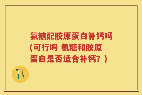 氨糖配胶原蛋白补钙吗(可行吗 氨糖和胶原蛋白是否适合补钙？)