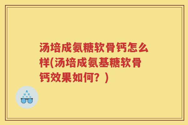 汤培成氨糖软骨钙怎么样(汤培成氨基糖软骨钙效果如何?) 汤培成氨糖软骨钙怎么样(汤培成氨基糖软骨钙效果如何?)