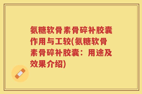 氨糖软骨素骨碎补胶囊作用与工较(氨糖软骨素骨碎补胶囊：用途及效果介绍)