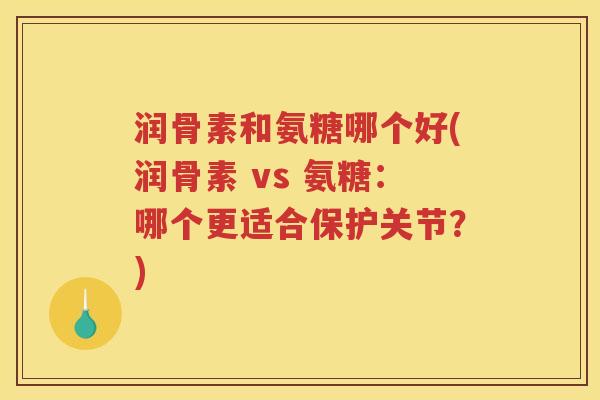 润骨素和氨糖哪个好(润骨素 vs 氨糖:哪个更适合保护关节?) 润骨素和氨糖哪个好(润骨素 vs 氨糖:哪个更适合保护关节?)