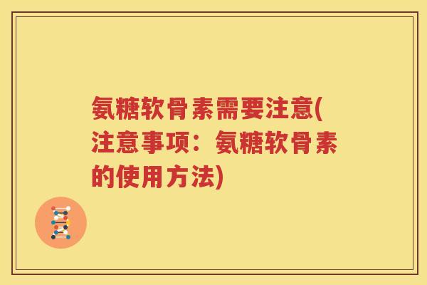 氨糖软骨素需要注意(注意事项：氨糖软骨素的使用方法)