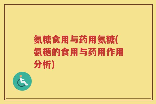 氨糖食用与药用氨糖(氨糖的食用与药用作用分析) 氨糖食用与药用氨糖(氨糖的食用与药用作用分析)