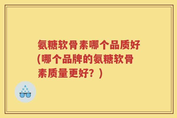 氨糖软骨素哪个品质好(哪个品牌的氨糖软骨素质量更好?) 氨糖软骨素哪个品质好(哪个品牌的氨糖软骨素质量更好?)
