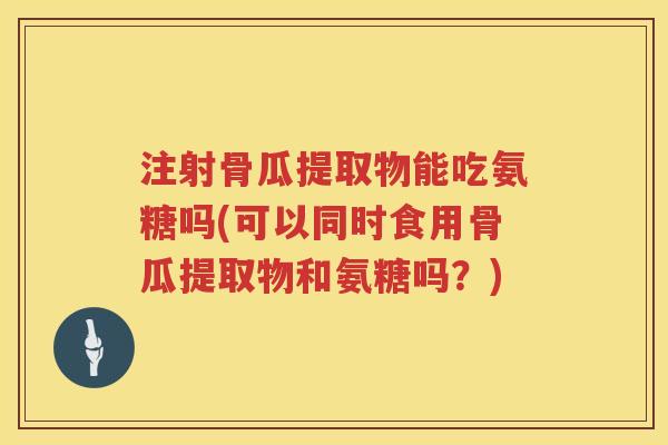 注射骨瓜提取物能吃氨糖吗(可以同时食用骨瓜提取物和氨糖吗?) 注射骨瓜提取物能吃氨糖吗(可以同时食用骨瓜提取物和氨糖吗?)