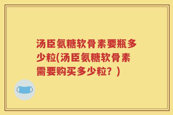 汤臣氨糖软骨素要瓶多少粒(汤臣氨糖软骨素需要购买多少粒?) 汤臣氨糖软骨素要瓶多少粒(汤臣氨糖软骨素需要购买多少粒?)