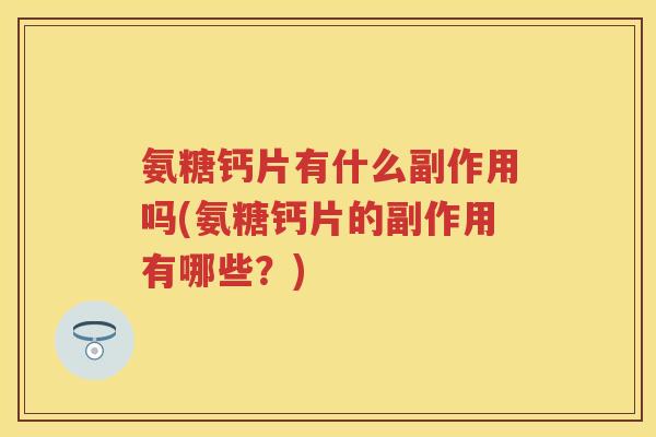氨糖钙片有什么副作用吗(氨糖钙片的副作用有哪些?) 氨糖钙片有什么副作用吗(氨糖钙片的副作用有哪些?)