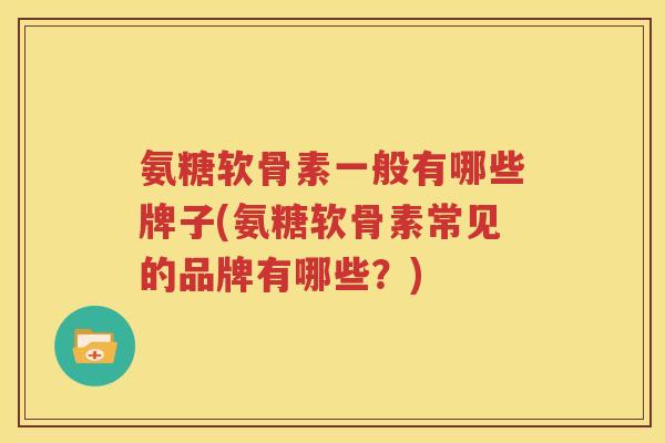 氨糖软骨素一般有哪些牌子(氨糖软骨素常见的品牌有哪些?) 氨糖软骨素一般有哪些牌子(氨糖软骨素常见的品牌有哪些?)