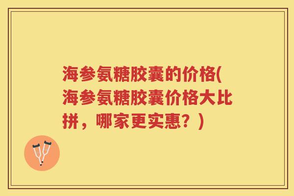 海参氨糖胶囊的价格(海参氨糖胶囊价格大比拼,哪家更实惠?) 海参氨糖胶囊的价格(海参氨糖胶囊价格大比拼,哪家更实惠?)