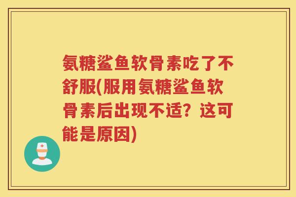 氨糖鲨鱼软骨素吃了不舒服(服用氨糖鲨鱼软骨素后出现不适？这可能是原因)