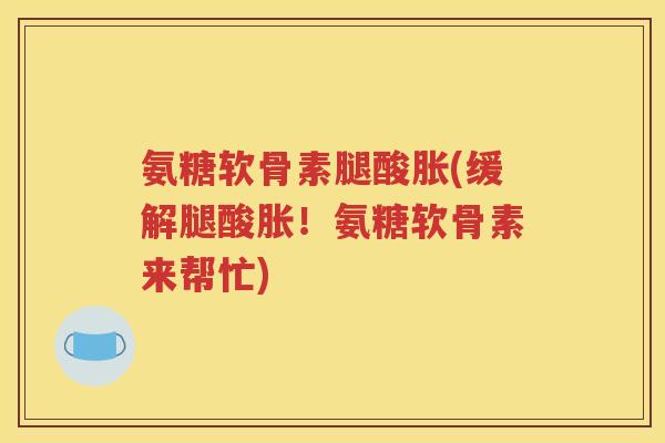 氨糖软骨素腿酸胀(缓解腿酸胀！氨糖软骨素来帮忙)
