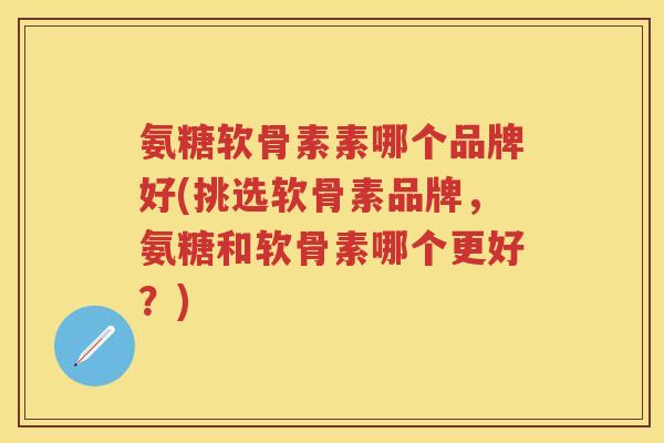 氨糖软骨素素哪个品牌好(挑选软骨素品牌,氨糖和软骨素哪个更好?) 氨糖软骨素素哪个品牌好(挑选软骨素品牌,氨糖和软骨素哪个更好?)