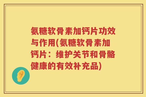 氨糖软骨素加钙片功效与作用(氨糖软骨素加钙片:维护关节和骨骼健康的有效补充品) 氨糖软骨素加钙片功效与作用(氨糖软骨素加钙片:维护关节和骨骼健康的有效补充品)