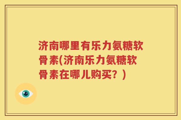 济南哪里有乐力氨糖软骨素(济南乐力氨糖软骨素在哪儿购买？)