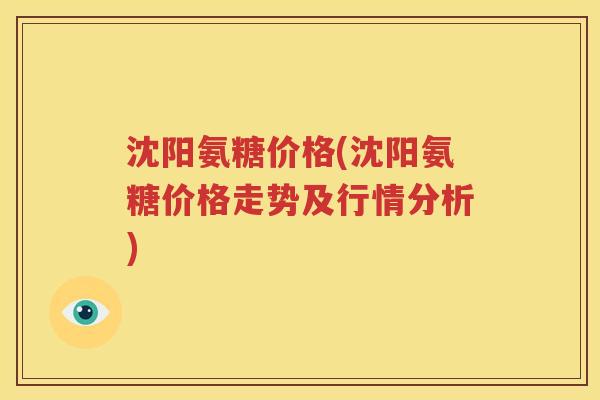 沈阳氨糖价格(沈阳氨糖价格走势及行情分析) 沈阳氨糖价格(沈阳氨糖价格走势及行情分析)