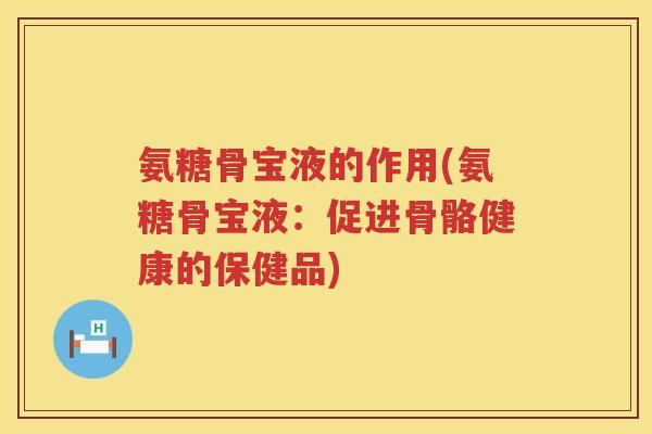 氨糖骨宝液的作用(氨糖骨宝液：促进骨骼健康的保健品)