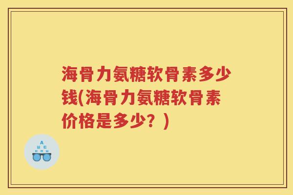 海骨力氨糖软骨素多少钱(海骨力氨糖软骨素价格是多少?) 海骨力氨糖软骨素多少钱(海骨力氨糖软骨素价格是多少?)
