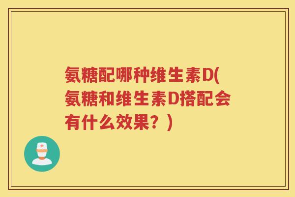 氨糖配哪种维生素D(氨糖和维生素D搭配会有什么效果？)