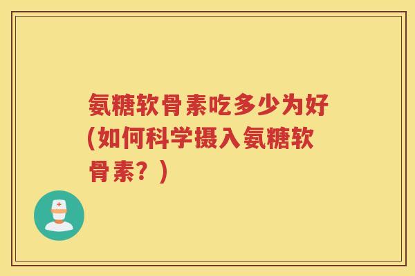 氨糖软骨素吃多少为好(如何科学摄入氨糖软骨素?) 氨糖软骨素吃多少为好(如何科学摄入氨糖软骨素?)