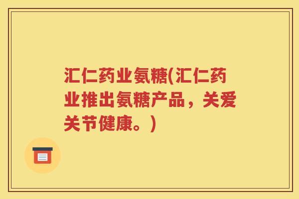汇仁药业氨糖(汇仁药业推出氨糖产品，关爱关节健康。)