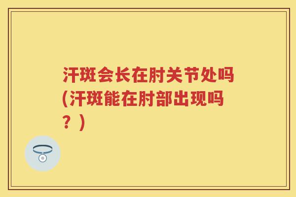 汗斑会长在肘关节处吗(汗斑能在肘部出现吗？)