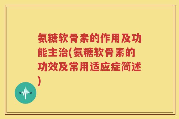 氨糖软骨素的作用及功能主(氨糖软骨素的功效及常用适应症简述) 氨糖软骨素的作用及功能主(氨糖软骨素的功效及常用适应症简述)