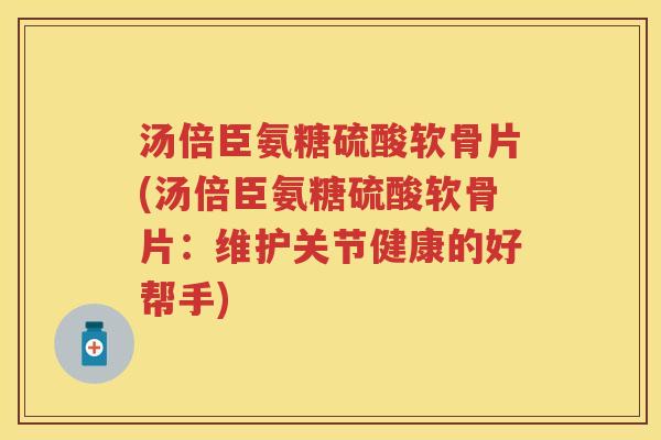 汤倍臣氨糖硫酸软骨片(汤倍臣氨糖硫酸软骨片:维护关节健康的好帮手) 汤倍臣氨糖硫酸软骨片(汤倍臣氨糖硫酸软骨片:维护关节健康的好帮手)