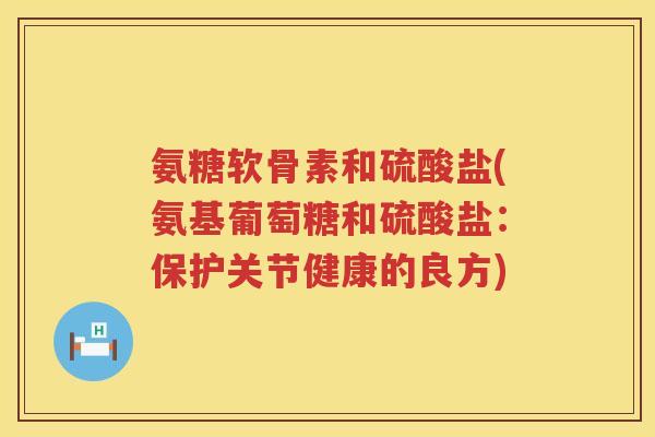 氨糖软骨素和硫酸盐(氨基葡萄糖和硫酸盐:保护关节健康的良方) 氨糖软骨素和硫酸盐(氨基葡萄糖和硫酸盐:保护关节健康的良方)