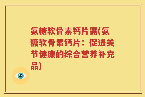 氨糖软骨素钙片需(氨糖软骨素钙片:促进关节健康的综合营养补充品) 氨糖软骨素钙片需(氨糖软骨素钙片:促进关节健康的综合营养补充品)
