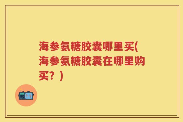 海参氨糖胶囊哪里买(海参氨糖胶囊在哪里购买？)